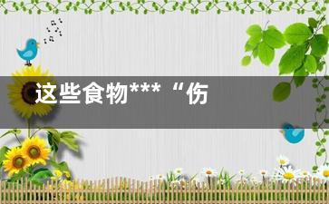  这些食物***“伤心”,伤心吃啥